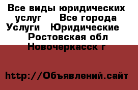 Все виды юридических услуг.  - Все города Услуги » Юридические   . Ростовская обл.,Новочеркасск г.